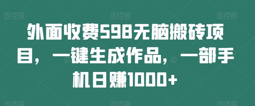外面收费598无脑搬砖项目，一键生成作品，一部手机日赚1000+-源码天堂