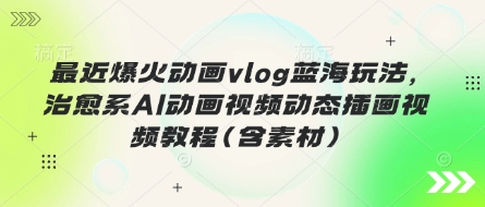 最近爆火动画vlog蓝海玩法，治愈系AI动画视频动态插画视频教程(含素材)-源码天堂