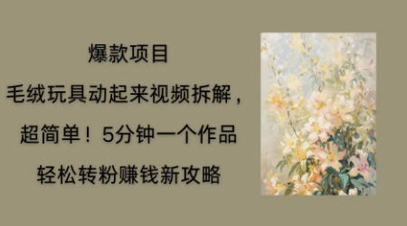 毛绒玩具动起来项目拆解，三四分钟一个作品，轻松转粉挣钱新玩法-源码天堂