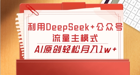 利用DeepSeek+公众号流量主模式，AI原创轻松月入1w+-源码天堂