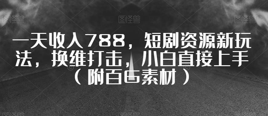 一天收入788，短剧资源新玩法，换维打击，小白直接上手（附百G素材）【揭秘】-源码天堂