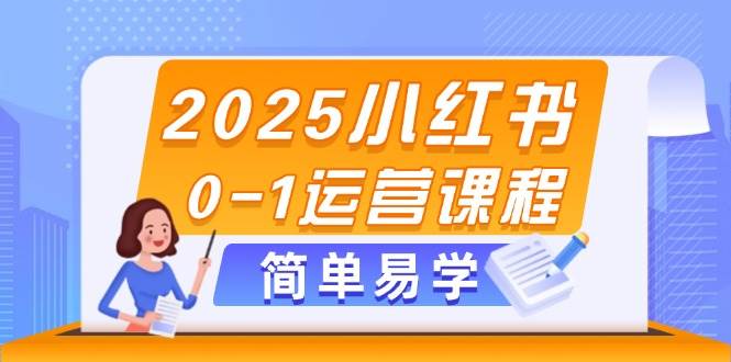 2025小红书0-1运营课程，选品、素材、笔记制作与发布技巧-源码天堂