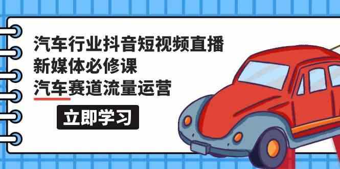 汽车行业抖音短视频直播新媒体必修课，汽车赛道流量运营(118节课)-源码天堂