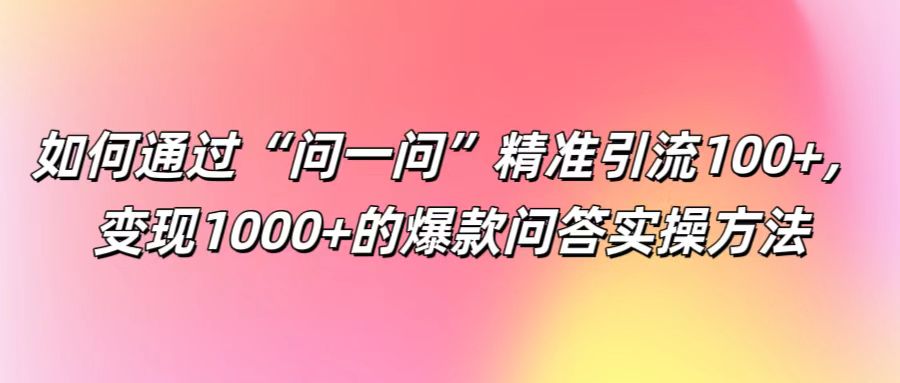 如何通过“问一问”精准引流100+， 变现1000+的爆款问答实操方法-源码天堂