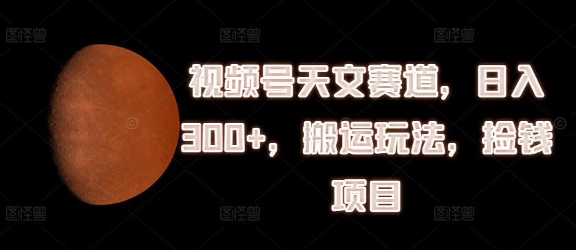 视频号天文赛道，日入300+，搬运玩法，捡钱项目【揭秘】-源码天堂