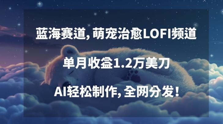 蓝海赛道，萌宠治愈LOFI频道，单月收益1.2万美刀，AI轻松制作，全网分发【揭秘】-源码天堂