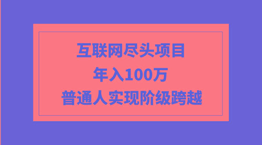(9250期)互联网尽头项目：年入100W，普通人实现阶级跨越-源码天堂