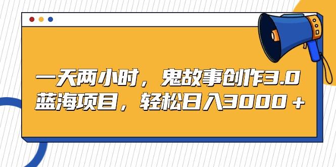 一天两小时，鬼故事创作3.0，蓝海项目，轻松日入3000＋-源码天堂