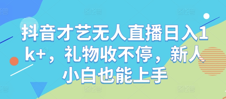 抖音才艺无人直播日入1k+，礼物收不停，新人小白也能上手【揭秘】-源码天堂
