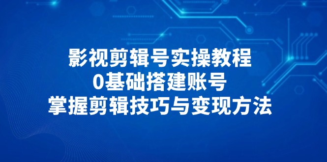 影视剪辑号实操教程，0基础搭建账号，掌握剪辑技巧与变现方法-源码天堂