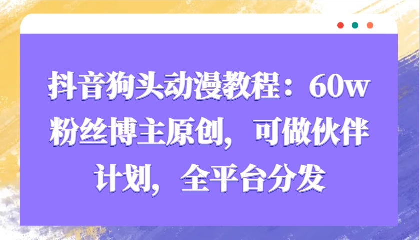 抖音狗头动漫教程：60w粉丝博主原创，可做伙伴计划，全平台分发-源码天堂