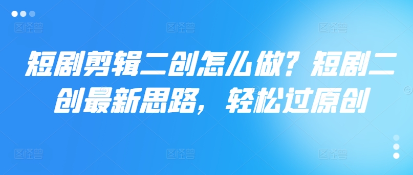 短剧剪辑二创怎么做？短剧二创最新思路，轻松过原创-源码天堂