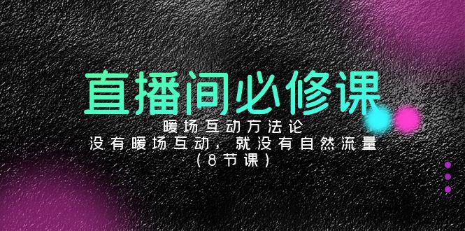 直播间必修课：暖场互动方法论，没有暖场互动，就没有自然流量(8节课)-源码天堂