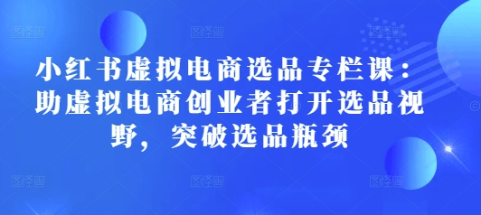 小红书虚拟电商选品专栏课：助虚拟电商创业者打开选品视野，突破选品瓶颈-源码天堂