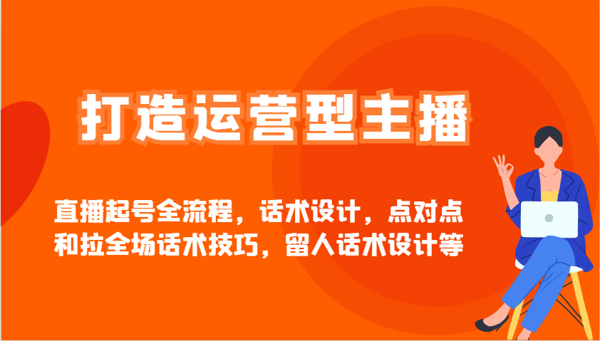 打造运营型主播直播起号全流程，话术设计，点对点和拉全场话术技巧，留人话术设计等-源码天堂