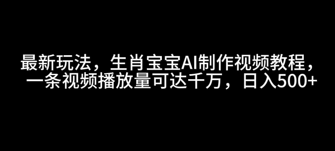 最新玩法，生肖宝宝AI制作视频教程，一条视频播放量可达千万，日入5张【揭秘】-源码天堂