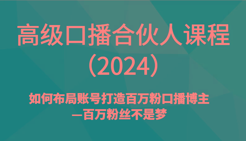 高级口播合伙人课程(2024)如何布局账号打造百万粉口播博主—百万粉丝不是梦-源码天堂