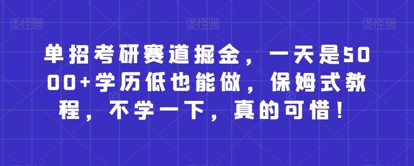 单招考研赛道掘金，一天是5000+学历低也能做，保姆式教程，不学一下，真的可惜！-源码天堂