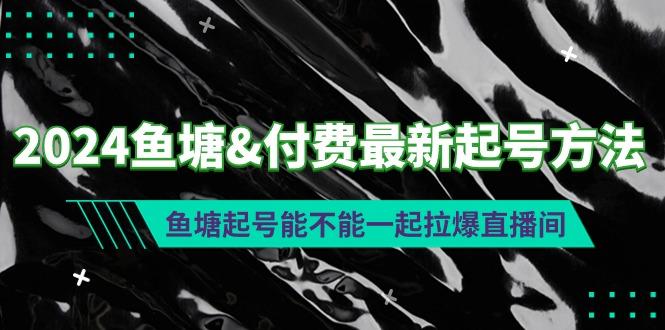 (9507期)2024鱼塘&付费最新起号方法：鱼塘起号能不能一起拉爆直播间-源码天堂