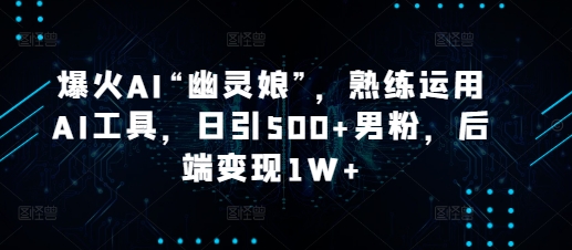 爆火AI“幽灵娘”，熟练运用AI工具，日引500+男粉，后端变现1W+【揭秘】-源码天堂