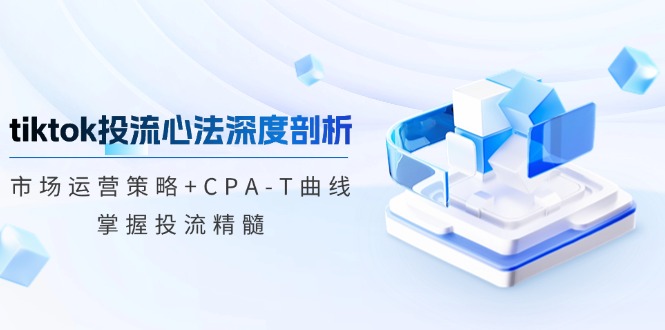 tiktok投流心法深度剖析：市场运营策略+CPA-T曲线，掌握投流精髓-源码天堂