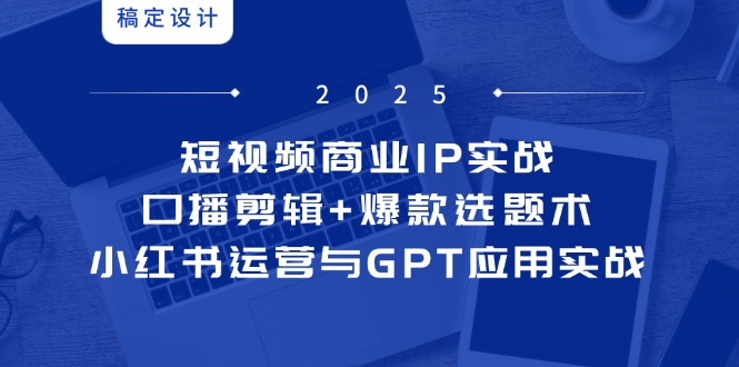 短视频商业IP实战6期：口播剪辑+爆款选题术，小红书运营与GPT应用实战-源码天堂