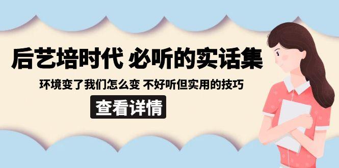 后艺培时代之必听的实话集：环境变了我们怎么变 不好听但实用的技巧-源码天堂