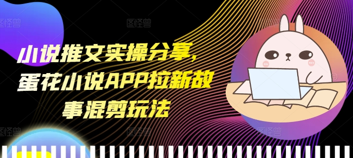 小说推文实操分享，蛋花小说APP拉新故事混剪玩法-源码天堂