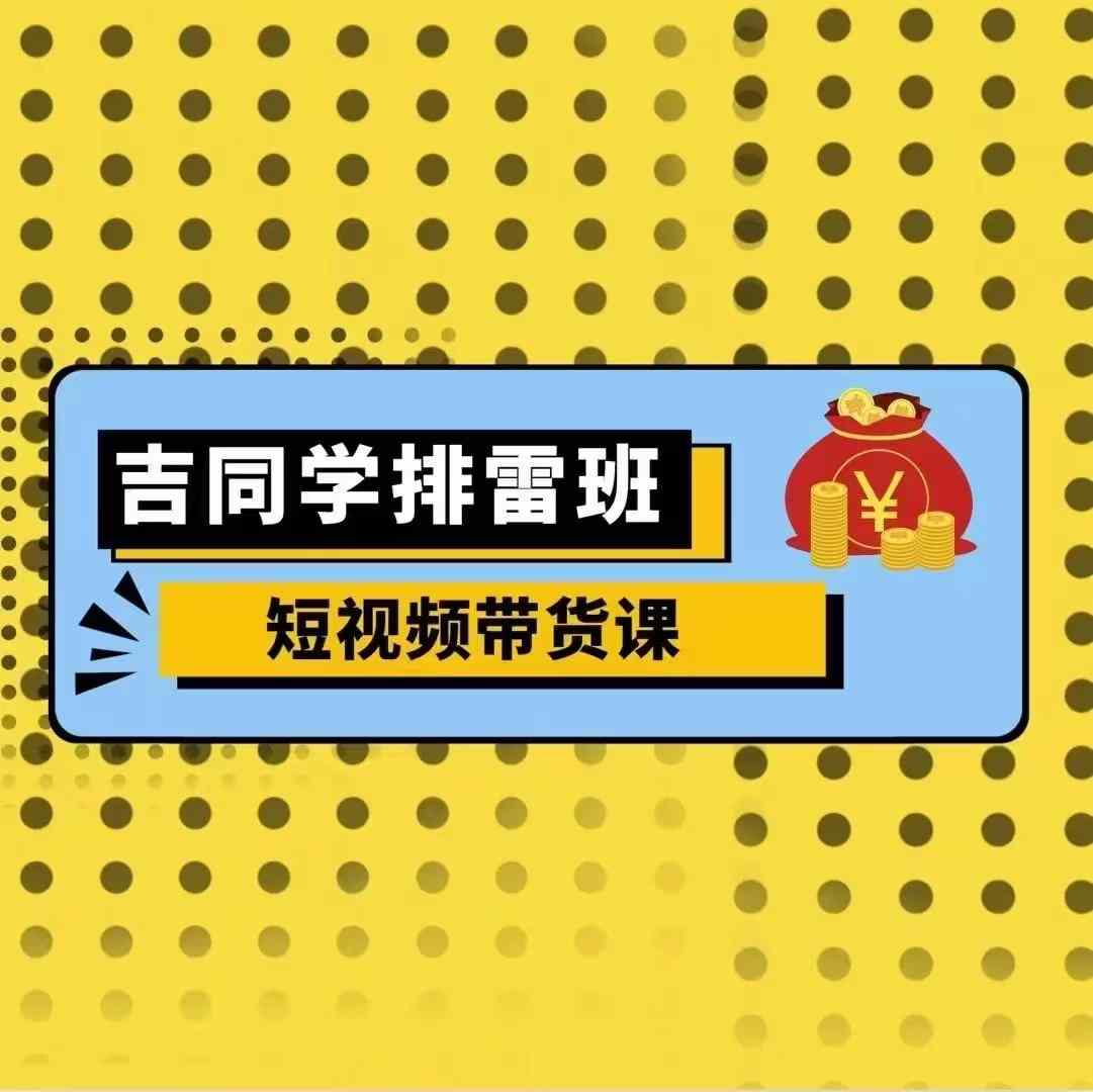 吉同学排雷班短视频带货课，零基础·详解流量成果-源码天堂