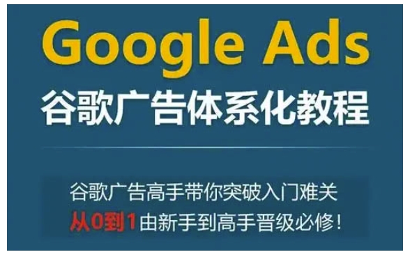 Google Ads谷歌广告体系化教程，谷歌广告高手带你突破入门难关，从0到1由新手到高手晋级必修-源码天堂