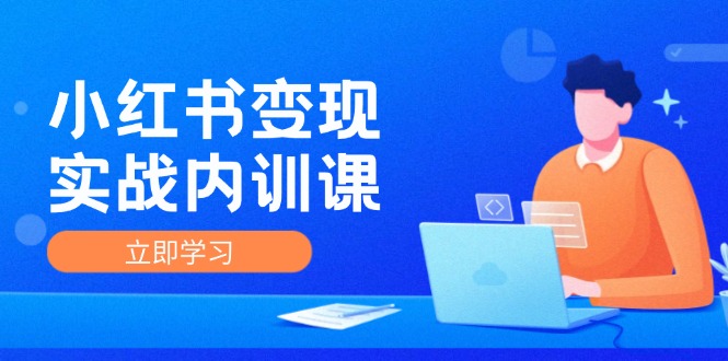 小红书变现实战内训课，0-1实现小红书-IP变现 底层逻辑/实战方法/训练结合-源码天堂