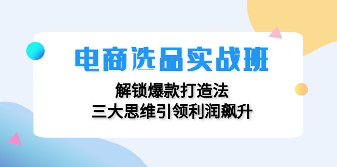 电商选品实战班：解锁爆款打造法，三大思维引领利润飙升-源码天堂