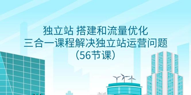 独立站 搭建和流量优化，三合一课程解决独立站运营问题(56节课)-源码天堂