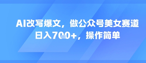 AI改写爆文，做公众号美女赛道，日入7张+，操作简单-源码天堂