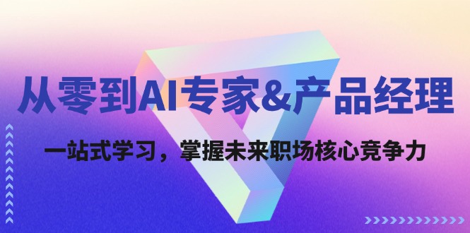 从零到AI专家&产品经理：一站式学习，掌握未来职场核心竞争力-源码天堂