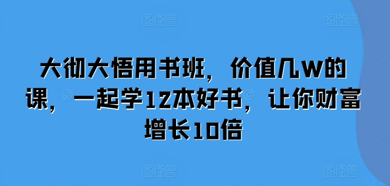 大彻大悟用书班，价值几W的课，一起学12本好书，让你财富增长10倍-源码天堂