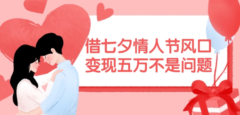 借七夕情人节风口，现在需求量爆棚，变现五万不是问题【揭秘】-源码天堂