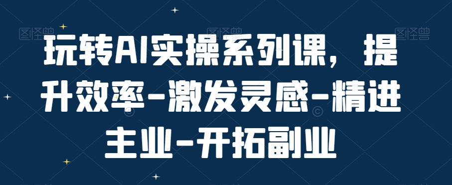 玩转AI实操系列课，提升效率-激发灵感-精进主业-开拓副业-源码天堂