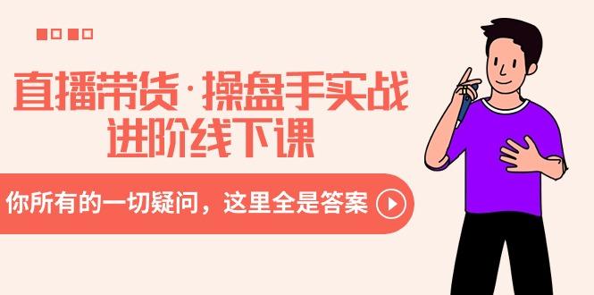 直播带货·操盘手实战进阶线下课：你所有的一切疑问，这里全是答案-源码天堂