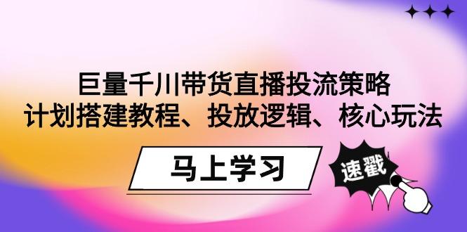 巨量千川带货直播投流策略：计划搭建教程、投放逻辑、核心玩法！-源码天堂