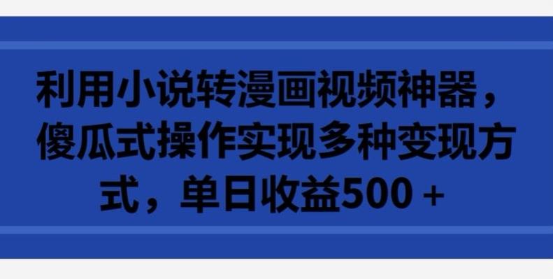 利用小说转漫画视频神器，傻瓜式操作实现多种变现方式，单日收益500+【揭秘】-源码天堂