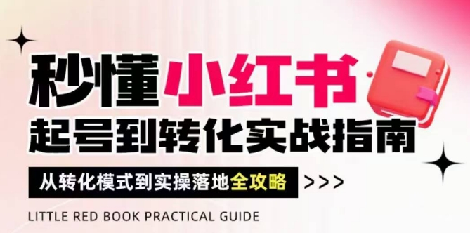 秒懂小红书-起号到转化实战指南，​从转化模式到实操落地全攻略，让你破解流量玄学，做得有结果-源码天堂