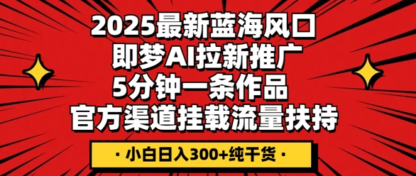 2025最新蓝海风口，即梦AI拉新推广，5分钟一条作品，官方渠道挂载，流量扶持，小白日入3张+纯干货-源码天堂