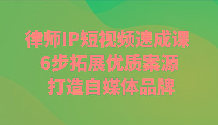 律师IP短视频速成课 6步拓展优质案源 打造自媒体品牌-源码天堂