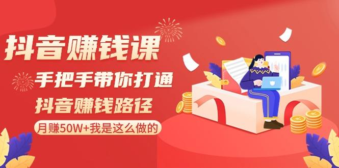 抖音赚钱课：手把手带你打通抖音赚钱路径，月赚50W+我是这么做的！-源码天堂
