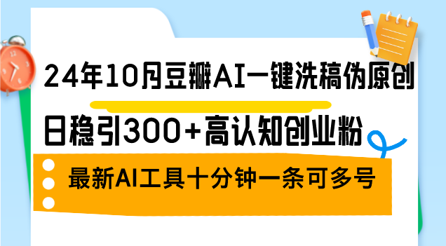 24年10月豆瓣AI一键洗稿伪原创，日稳引300+高认知创业粉，最新AI工具十…-源码天堂