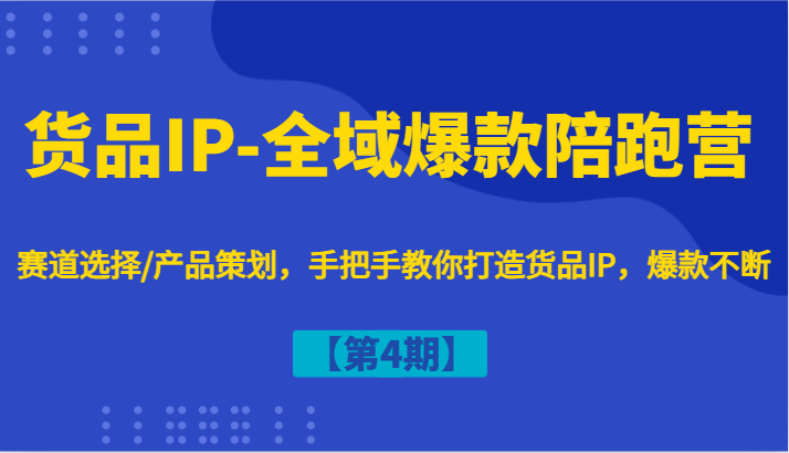 货品IP-全域爆款陪跑营【第4期】赛道选择/产品策划，手把手教你打造货品IP，爆款不断-源码天堂