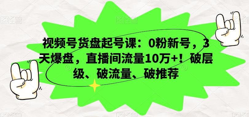 视频号货盘起号课：0粉新号，3天爆盘，直播间流量10万+！破层级、破流量、破推荐-源码天堂
