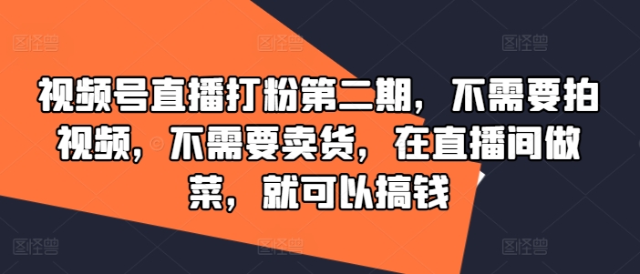 视频号直播打粉第二期，不需要拍视频，不需要卖货，在直播间做菜，就可以搞钱-源码天堂