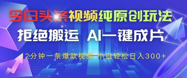 今日头条视频纯原创玩法，拒绝搬运，AI一键成片， 2分钟一条爆款视频，小白也能轻松日入3张+【揭秘】-源码天堂